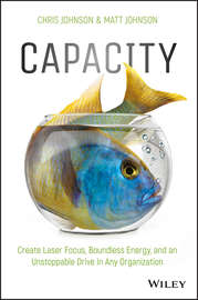 Capacity. Create Laser Focus, Boundless Energy, and an Unstoppable Drive In Any Organization