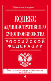 Кодекс административного судопроизводства РФ. Текст с последними изменениями на 2018 год