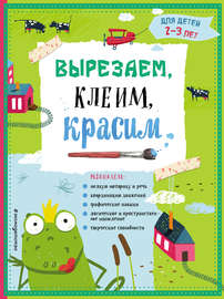 Вырезаем, клеим, красим. Для детей 2–3 лет