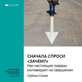 Ключевые идеи книги: Сначала спроси «Зачем?». Как настоящие лидеры мотивируют на свершения. Саймон Синек