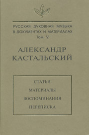 Русская духовная музыка в документах и материалах. Том V. Александр Кастальский. Статьи, материалы, воспоминания, переписка