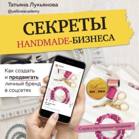 Секреты handmade-бизнеса. Как создать и продвигать личный бренд в соцсетях