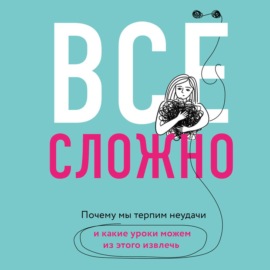 Все сложно. Почему мы терпим неудачи и какие уроки можем из этого извлечь