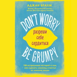 Don\'t worry. Be grumpy. Разреши себе сердиться. 108 коротких историй о том, как сделать лимонад из лимонов жизни