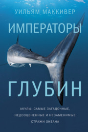 Императоры глубин: Акулы. Самые загадочные, недооцененные и незаменимые стражи океана