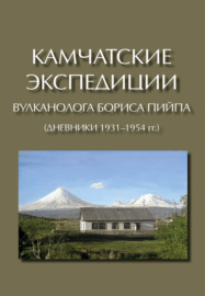 Камчатские экспедиции вулканолога Бориса Пийпа (дневники 1931–1954 гг.)