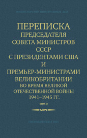 Переписка Председателя Совета Министров СССР с Президентами США и Премьер-Министрами Великобритании во время Великой Отечественной войны 1941–1945 гг. Том 2