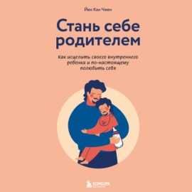 Стань себе родителем. Как исцелить своего внутреннего ребенка и по-настоящему полюбить себя