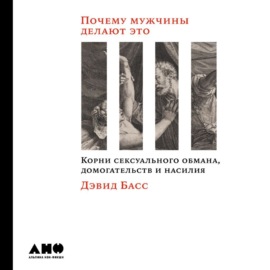 Почему мужчины делают это. Корни сексуального обмана, домогательств и насилия