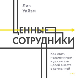 Ценные сотрудники. Как стать незаменимым и достигать целей вместе с компанией