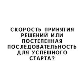 Скорость принятия решений или постепенная последовательность для успешного старта?