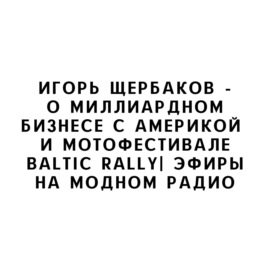 Игорь Щербаков -о миллиардном бизнесе с Америкой и мотофестивале Baltic Rally| Эфиры на Модном Радио