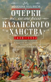 Очерки по истории Казанского ханства. Становление, развитие и падение феодального государства в Среднем Поволжье. 1438–1552 гг.