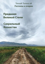 Рассказы и очерки. Предания Великой Степи. Сакральный Казахстан