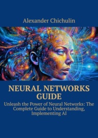 Neural networks guide. Unleash the power of Neural Networks: the complete guide to understanding, Implementing AI