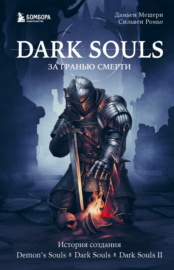 Dark Souls: за гранью смерти. Книга 1. История создания Demon’s Souls, Dark Souls, Dark Souls II