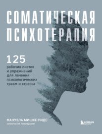 Соматическая психотерапия. 125 рабочих листов и упражнений для лечения психологических травм и стресса