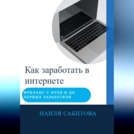 Как заработать в интернете. Фриланс с нуля и до первых заработков