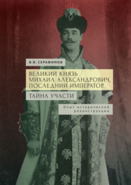 Великий князь Михаил Александрович, последний император. Тайна участи. Опыт исторической реконструкции