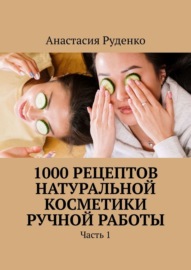 1000 рецептов натуральной косметики ручной работы. Часть 1