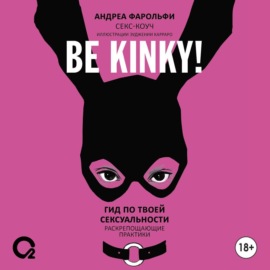 Be kinky! Гид по твоей сексуальности. Раскрепощающие практики