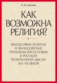 «Как возможна религия?» Философия религии и философские проблемы богословия в русской религиозной мысли XIX–XX веков. В 2 частях