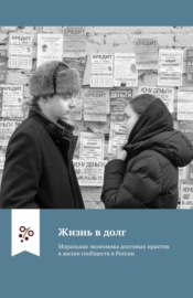 Жизнь в долг. Моральная экономика долговых практик в жизни сообществ в России