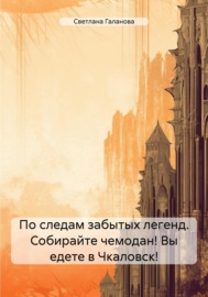 По следам забытых легенд. Собирайте чемодан! Вы едете в Чкаловск!