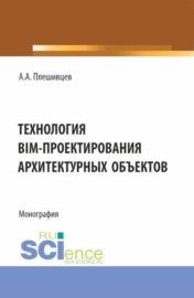 Технология BIM-проектирования архитектурных объектов. (Аспирантура, Бакалавриат, Магистратура). Монография.