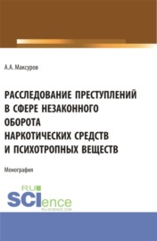 Расследование претуплений в сфере незаконного оборота наркотических средств и психотропных веществ. (Аспирантура, Бакалавриат, Магистратура). Монография.