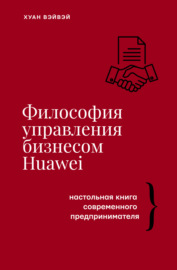 Философия управления бизнесом HUAWEI. Настольная книга современного предпринимателя