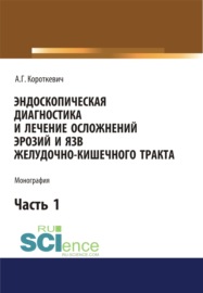 Эндоскопическая диагностика и лечение осложнений эрозий и язв желудочно-кишечного тракта. Часть 1. (Аспирантура, Бакалавриат, Магистратура). Монография.