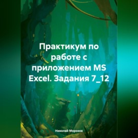 Практикум по работе с приложением MS Excel. Задания 7_12