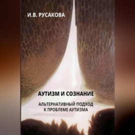 Аутизм и сознание. Альтернативный подход к проблеме аутизма