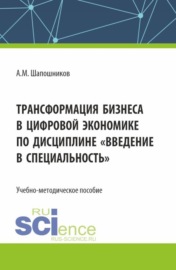 Трансформация бизнеса в цифровой экономике по дисциплине Введение в специальность . (Бакалавриат, Магистратура). Учебно-методическое пособие.