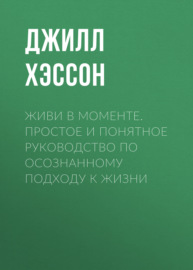 Живи в моменте. Простое и понятное руководство по осознанному подходу к жизни