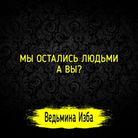 МЫ ОСТАЛИСЬ ЛЮДЬМИ. А ВЫ? #ВЕДЬМИНАИЗБА  #МАГИЯ