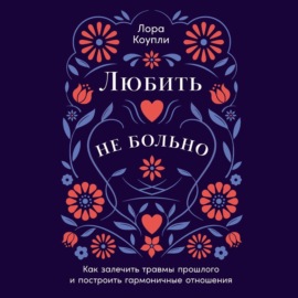 Любить – не больно: Как залечить травмы прошлого и построить гармоничные отношения