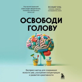 Освободи голову. Экспресс-метод для сохранения ясности ума, улучшения концентрации и развития креативности