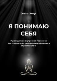 Я понимаю себя. Руководство к внутренней гармонии: Как справиться с негативными эмоциями и обрести баланс