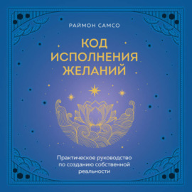 Код исполнения желаний. Практическое руководство по созданию собственной реальности