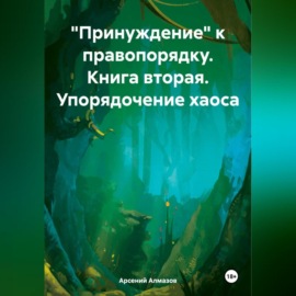 «Принуждение» к правопорядку. Книга вторая. Упорядочение хаоса