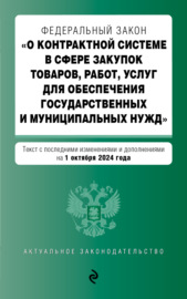 Федеральный закон «О контрактной системе в сфере закупок товаров, работ, услуг для обеспечения государственных и муниципальных нужд». Текст с последними изменениями и дополнениями на 1 октября 2024 года