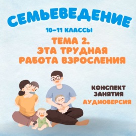 Семьеведение. Раздел 1. Готовность к созданию семьи. Тема 2.  Эта трудная работа взросления.