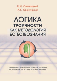 Логика троичности как методология естествознания. Продолжение русской идеи всеединства, космизма В. С. Соловьева, Ф. М. Достоевского и Н. Ф. Федорова