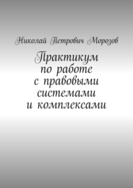 Практикум по работе с правовыми системами и комплексами. Для студентов гуманитарных вузов