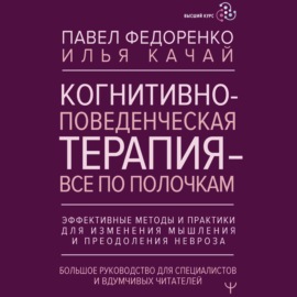 Когнитивно-поведенческая терапия – всё по полочкам. Эффективные методы и практики для изменения мышления и преодоления невроза. Большое руководство для специалистов и вдумчивых читателей