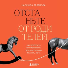 Отстаньте от родителей! Как перестать прорабатывать детские травмы и начать жить