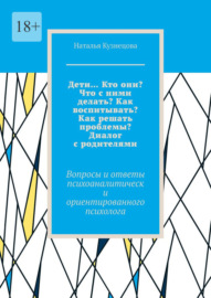 Дети… Кто они? Что с ними делать? Как воспитывать? Как решать проблемы? Диалог с родителями. Вопросы и ответы психоаналитически ориентированного психолога