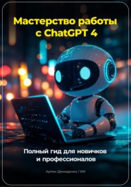 Мастерство работы с ChatGPT 4: Полный гид для новичков и профессионалов